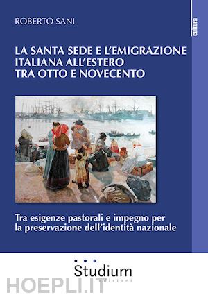 sani roberto - la santa sede e l'emigrazione italiana all'estero tra ottocento e novecento. tra esigenze pastorali e impegno per la preservazione dell'identità nazionale