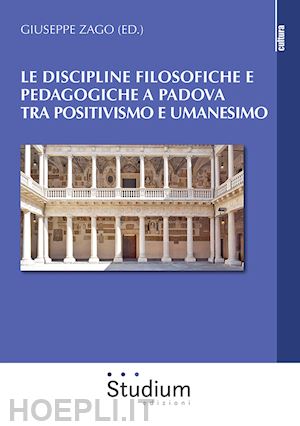 zago g.(curatore) - le discipline filosofiche e pedagogiche a padova tra positivismo e umanesimo