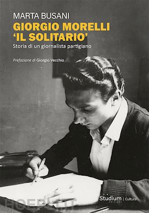 busani marta - giorgio morelli «il solitario». storia di un giornalista partigiano