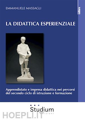 massagli emmanuele - la didattica esperienziale. apprendistato e impresa didattica nei percorsi del secondo ciclo di istruzione e formazione