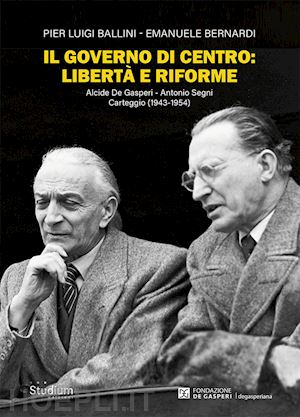 ballini pier luigi; bernardi emanuele - governo di centro: liberta' e riforme. alcide de gasperi - antonio segni. carteg