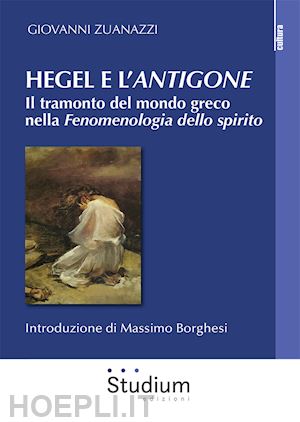 zuanazzi giovanni - hegel e l'«antigone». il tramonto del mondo greco nella «fenomenologia dello spi