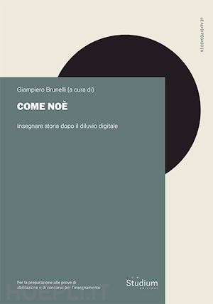 brunelli g.(curatore) - come noè. insegnare storia dopo il diluvio digitale. per la preparazione alle prove di abilitazione al concorso per l'insegnamento