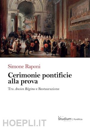 raponi simone - cerimonie pontificie alla prova. tra ancien régime e restaurazione