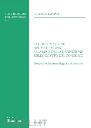 iacono giovanni - la consumazione del matrimonio alla luce della definizione dell'oggetto del consenso. prospettiva fenomenologica e sistematica