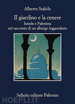 stabile alberto - giardino e la cenere. israele e palestina nel racconto di un albergo leggendario