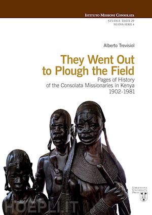 trevisiol alberto - they went out to plough the field. pages of history of the consolata missionaries in kenya 1902-1981