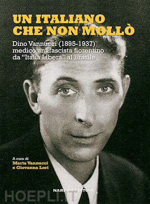 vannucci m.(curatore) - un italiano che non mollò. dino vannucci (1895-1937) medico antifascista fiorentino da «italia libera» al brasile