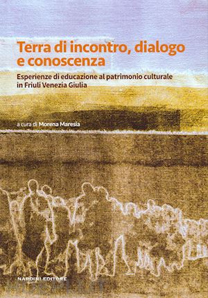 maresia m.(curatore) - terra di incontro, dialogo e conoscenza. esperienze di educazione al patrimonio culturale in friuli venezia giulia