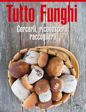 ass. micologica italiana naturalistica telematica (curatore) - tutto funghi. cercarli, riconoscerli, raccoglierli