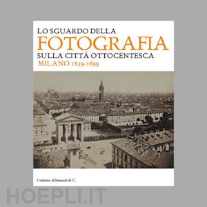 paoli silvia; aa.vv. - lo sguardo della fotografia sulla citta' ottocentesca. milano 1839-1899