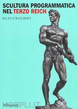 wolbert klaus - scultura programmatica nel terzo reich. corpi dogmatici, letali dettami di belle