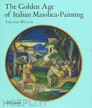 wilson t. (curatore) - the golden age of italian maiolica painting