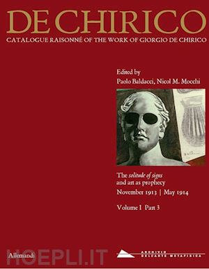 baldacci p.(curatore); mocchi n. m.(curatore) - giorgio de chirico. catalogue raisonné of the work of giorgio de chirico. vol. 1/3: the solitude of signs and art as a prophecy. november 1913-may 1914