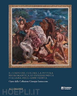 pontiggia e.;  iannaccone g.; fenaroli d. - il corpo del colore . la pittura neoromantica ed espressionista italiana