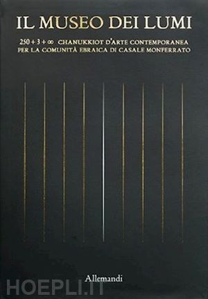 carmi d.(curatore); carmi e.(curatore) - il museo dei lumi. 250 + 3 + oo chanukkiot d'arte contemporanea per la comunità ebraica di casale monferrato