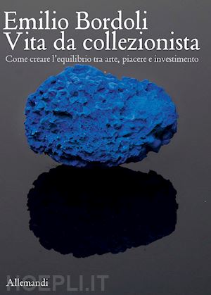 zanella n.(curatore) - emilio bordoli. vita da collezionista. come creare l'equilibrio tra arte, piacere e investimenti