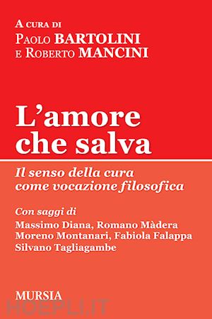 bartolini p. (curatore); mancini r. (curatore) - l'amore che salva. il senso della cura come vocazione filosofica