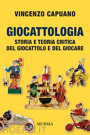 capuano vincenzo - giocattologia. storia e teoria critica del giocattolo e del giocare