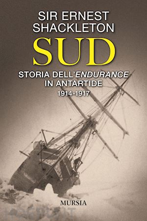 shackleton ernest - sud. storia dell'endurance in antartide. 1914-1917