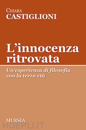 castiglioni chiara - l'innocenza ritrovata. un'esperienza di filosofia con la terza eta'