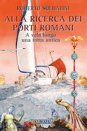 soldatini roberto - alla ricerca dei porti romani. a vela lungo una rotta antica