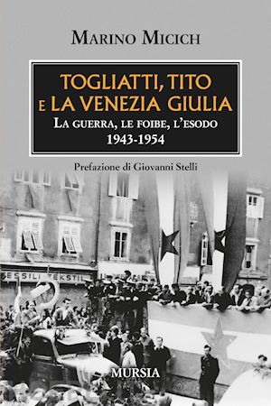 micich marino - togliatti, tito e la venezia giulia. la guerra, le foibe, l'esodo 1943-1954