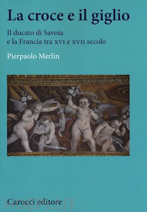 merlin pierpaolo - la croce e il giglio - il ducato di savoia e la francia tra xvi e xvii secolo