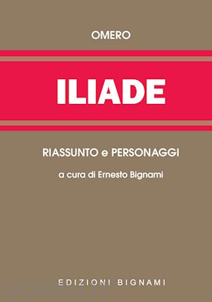 omero; bignami e. (curatore) - iliade. riassunto e personaggi dell'opera