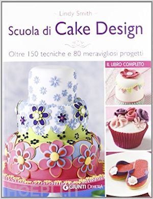 smith lindy - scuola di cake design. oltre 150 tecniche e 80 meravigliosi progetti