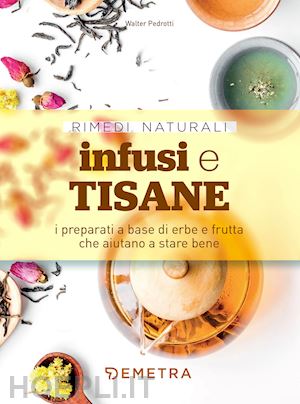 pedrotti walter - infusi e tisane. i preparati a base di erbe e frutta che aiutano a stare bene