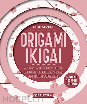 suzuki kumi - origami ikigai. alla ricerca del senso della vita in 10 modelli. con 120 fogli