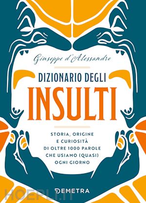 d'alessandro giuseppe - dizionario degli insulti. storia, origine e curiosita' di oltre 1000 parole che