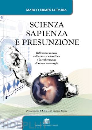 luparia marco ermes - scienza, sapienza e presunzione. riflessioni morali sulla ricerca scientifica e la realizzazione di nuove tecnologie