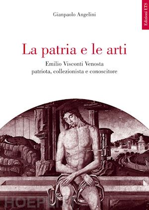 angelini gianpaolo - la patria e le arti. emilio visconti venosta patriota, collezionista e conoscitore