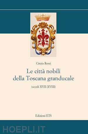 rossi cinzia - le citta' nobili della toscana granducale (secoli xvii-xviii)