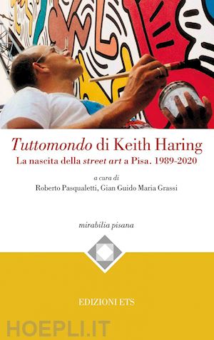 pasqualetti r. (curatore); grassi g. g. m. (curatore) - tuttomondo di keith haring. la nascita della street art a pisa. 1989-2020