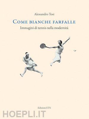 tosi alessandro - come bianche farfalle. immagini di tennis nella modernita'