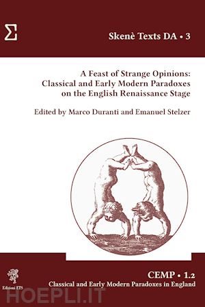 duranti m.(curatore); stelzer e.(curatore) - a feast of strange opinions. classical and early modern paradoxes on the english renaissance stage