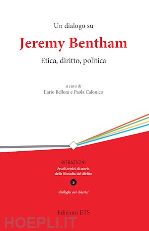 belloni i. (curatore); calonico p. (curatore) - un dialogo su jeremy bentham. etica, diritto, politica