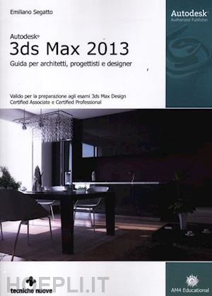 segatto emiliano - autodesk 3ds max 2013. guida per architetti, progettisti e designer