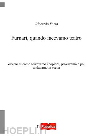 fazio riccardo - furnari, quando facevamo teatro. ovvero di come scrivevamo i copioni, provavamo e poi andavamo in scena