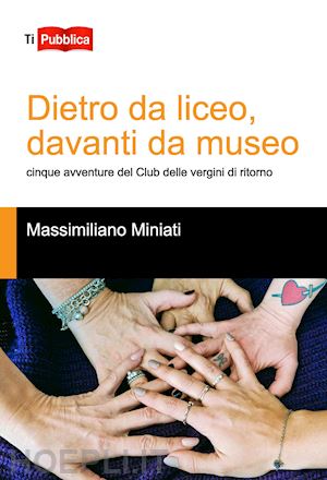 miniati massimiliano - dietro da liceo, davanti da museo. cinque avventure del club delle vergini di ritorno