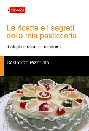 pizzolato castrenza - le ricette e i segreti della mia pasticceria. un viaggio tra storia, arte e tradizione