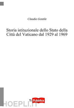 gentile claudio - storia istituzionale dello stato della città del vaticano dal 1929 al 1969