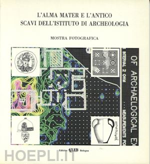 guaitoli m. t. (curatore); sassatelli g. (curatore) - l'alma mater e l'antico . scavi dell'istituto di archeologia