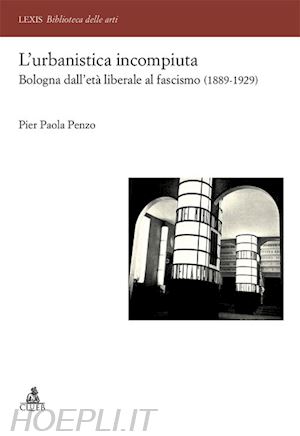 penzo p. paola - l'urbanistica incompiuta. bologna dall'età liberale al fascismo (1889-1929)