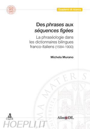 murano michela - des phrases aux séquences figées. la phraséologie dans les dictionnaires bilingues franco-italiens (1584-1900)