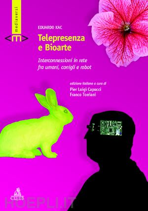kac eduardo; capucci p. l. (curatore); torriani f. (curatore) - telepresenza e bioarte. interconnessioni in rete fra umani, conigli e robot