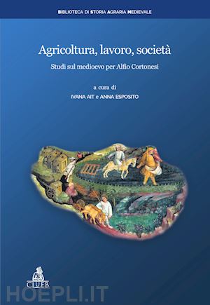 ait i.(curatore); esposito a.(curatore) - agricoltura, lavoro, società. studi sul medioevo per alfio cortonesi